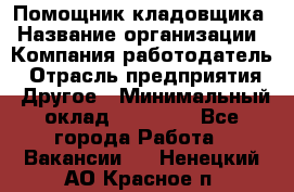 Помощник кладовщика › Название организации ­ Компания-работодатель › Отрасль предприятия ­ Другое › Минимальный оклад ­ 21 000 - Все города Работа » Вакансии   . Ненецкий АО,Красное п.